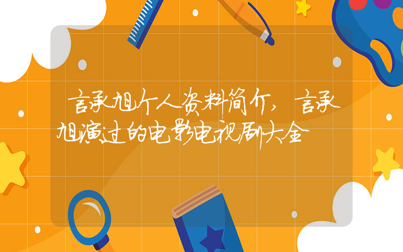 言承旭个人资料简介,言承旭演过的电影电视剧大全插图 言承旭个人资料简介,言承旭演过的电影电视剧大全插图