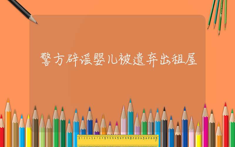 警方辟谣婴儿被遗弃出租屋插图 警方辟谣婴儿被遗弃出租屋插图