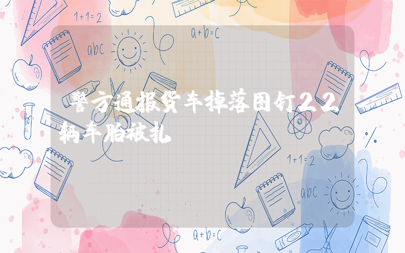 警方通报货车掉落图钉22辆车胎被扎插图