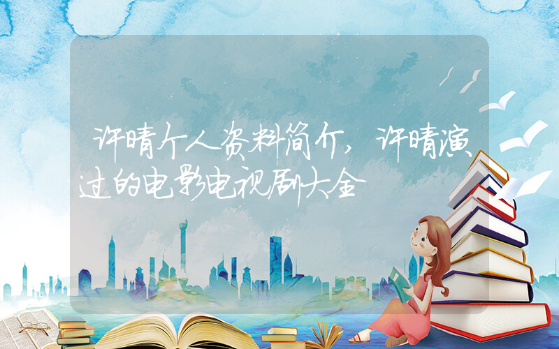 许晴个人资料简介,许晴演过的电影电视剧大全插图 许晴个人资料简介,许晴演过的电影电视剧大全插图