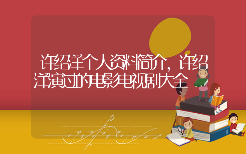 许绍洋个人资料简介，许绍洋演过的电影电视剧大全插图