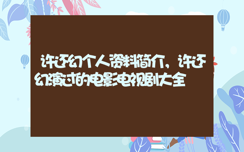 许还幻个人资料简介，许还幻演过的电影电视剧大全插图