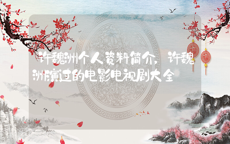 许魏洲个人资料简介，许魏洲演过的电影电视剧大全插图