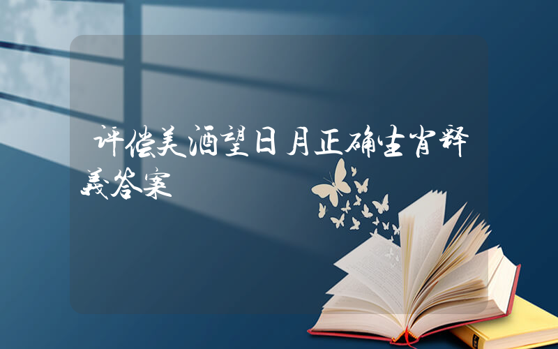 评偿美酒望日月正确生肖释义答案插图