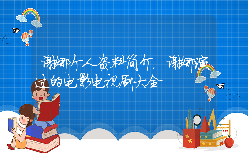 谢娜个人资料简介，谢娜演过的电影电视剧大全插图