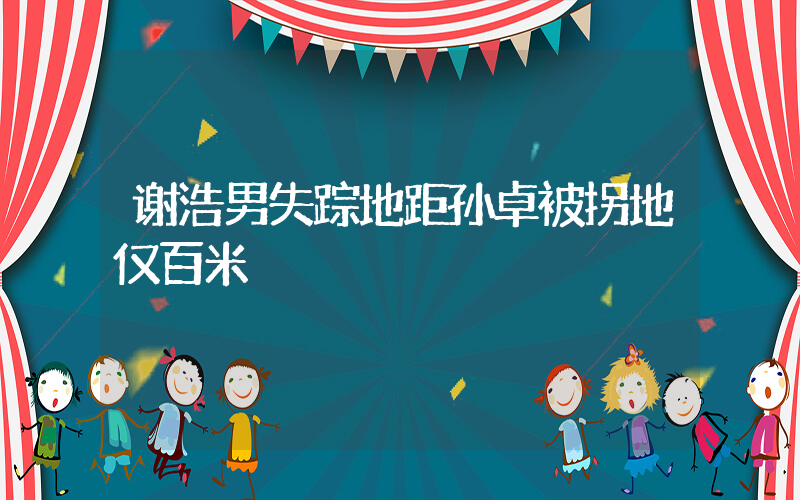谢浩男失踪地距孙卓被拐地仅百米插图