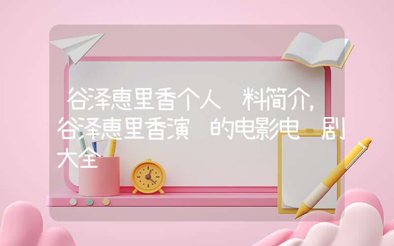 谷泽恵里香个人资料简介，谷泽恵里香演过的电影电视剧大全插图