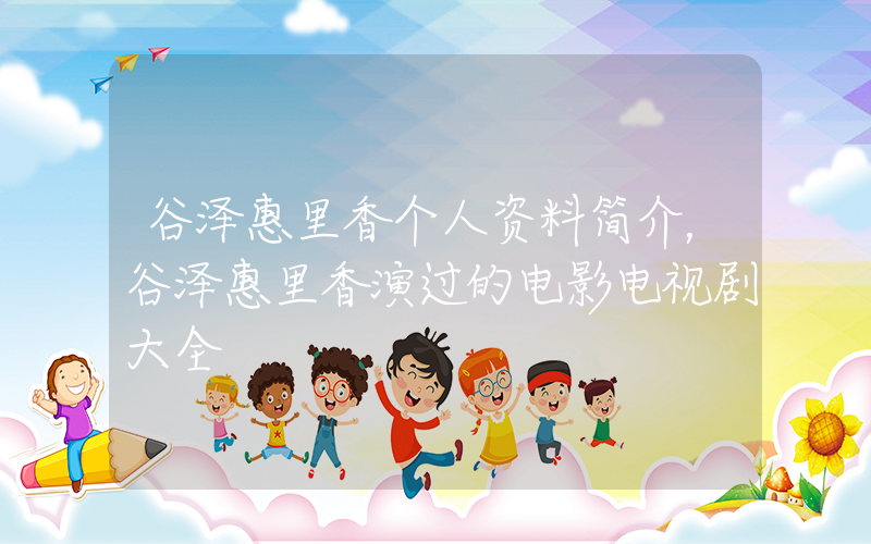 谷泽惠里香个人资料简介，谷泽惠里香演过的电影电视剧大全插图