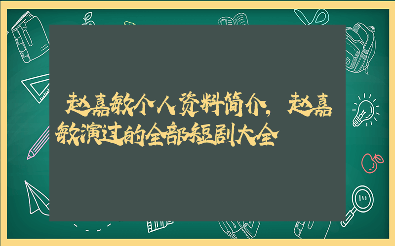 赵嘉敏个人资料简介,赵嘉敏演过的全部短剧大全插图 赵嘉敏个人资料简介,赵嘉敏演过的全部短剧大全插图