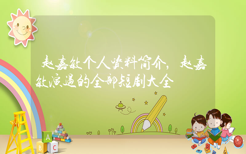赵嘉敏个人资料简介，赵嘉敏演过的全部短剧大全插图