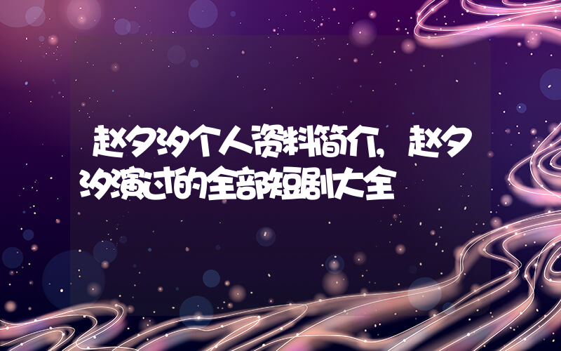 赵夕汐个人资料简介,赵夕汐演过的全部短剧大全插图 赵夕汐个人资料简介,赵夕汐演过的全部短剧大全插图
