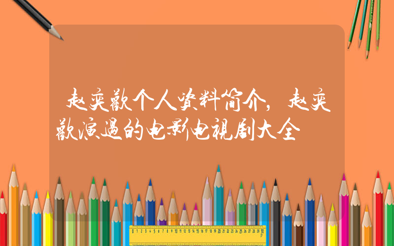 赵奕欢个人资料简介，赵奕欢演过的电影电视剧大全插图