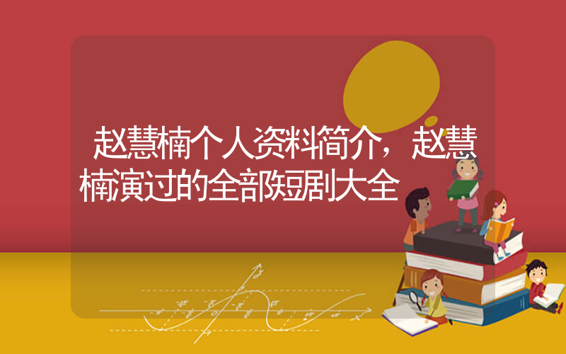 赵慧楠个人资料简介，赵慧楠演过的全部短剧大全插图