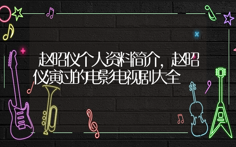 赵昭仪个人资料简介,赵昭仪演过的电影电视剧大全插图 赵昭仪个人资料简介,赵昭仪演过的电影电视剧大全插图