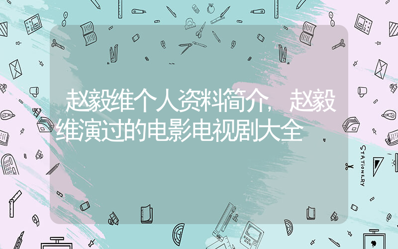 赵毅维个人资料简介,赵毅维演过的电影电视剧大全插图 赵毅维个人资料简介,赵毅维演过的电影电视剧大全插图
