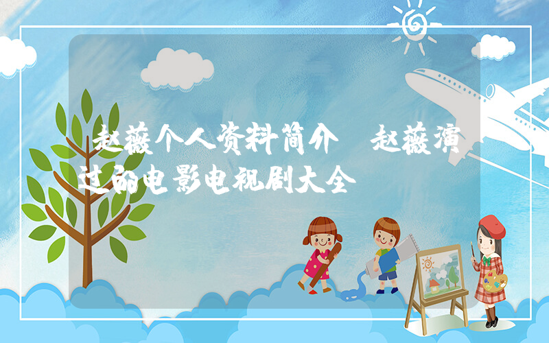 赵薇个人资料简介，赵薇演过的电影电视剧大全插图
