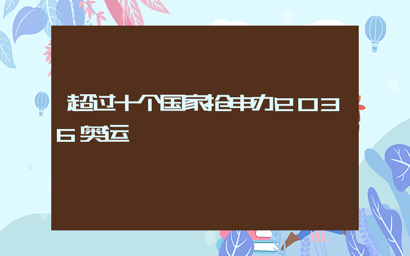 超过十个国家抢申办2036奥运插图