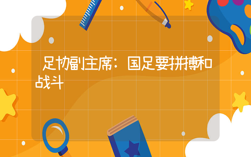 足协副主席:国足要拼搏和战斗插图 足协副主席:国足要拼搏和战斗插图