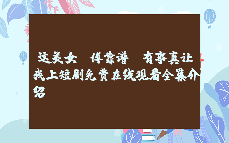 这美女师傅靠谱，有事真让我上短剧免费在线观看全集介绍插图