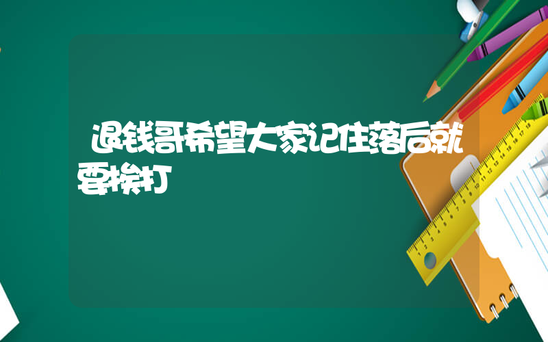退钱哥希望大家记住落后就要挨打插图 退钱哥希望大家记住落后就要挨打插图