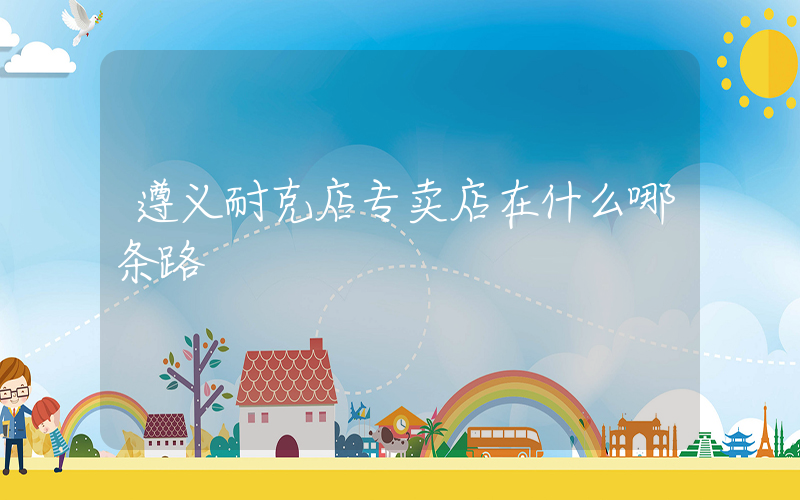 遵义耐克店专卖店在什么哪条路插图