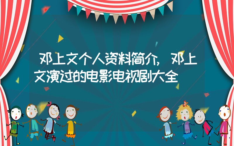 邓上文个人资料简介,邓上文演过的电影电视剧大全插图 邓上文个人资料简介,邓上文演过的电影电视剧大全插图