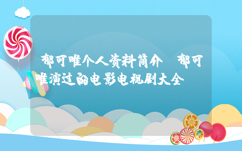 郁可唯个人资料简介，郁可唯演过的电影电视剧大全插图