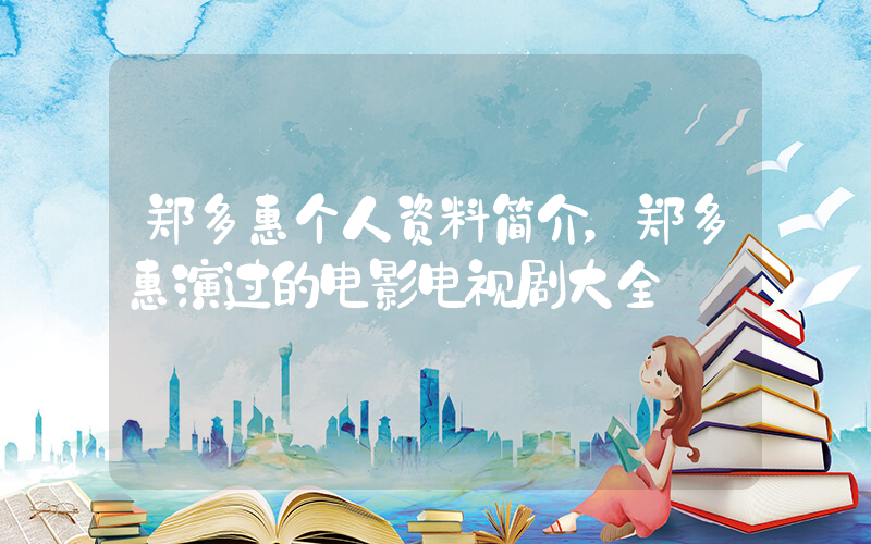 郑多惠个人资料简介，郑多惠演过的电影电视剧大全插图