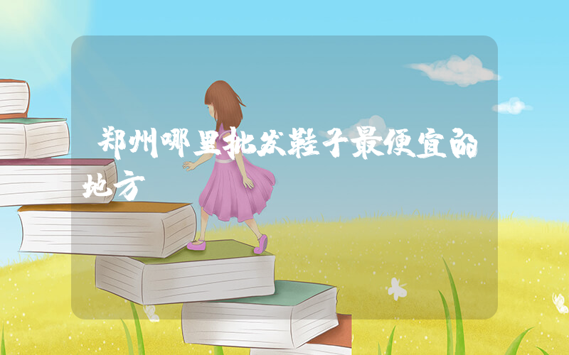 郑州哪里批发鞋子最便宜的地方插图