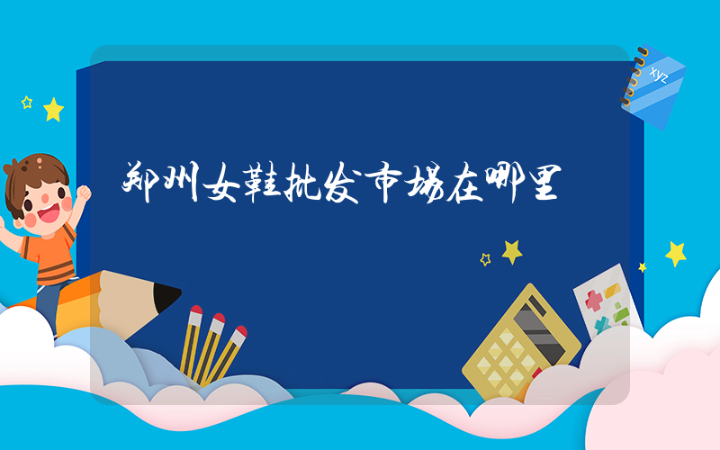 郑州女鞋批发市场在哪里插图