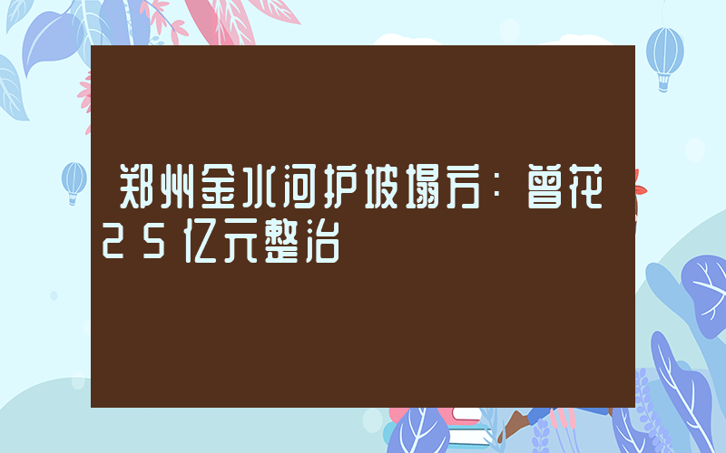 郑州金水河护坡塌方：曾花25亿元整治插图