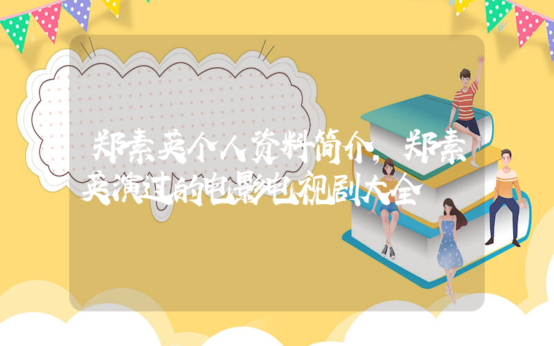 郑素英个人资料简介，郑素英演过的电影电视剧大全插图