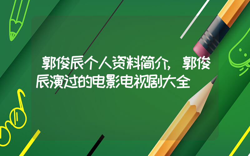 郭俊辰个人资料简介,郭俊辰演过的电影电视剧大全插图 郭俊辰个人资料简介,郭俊辰演过的电影电视剧大全插图
