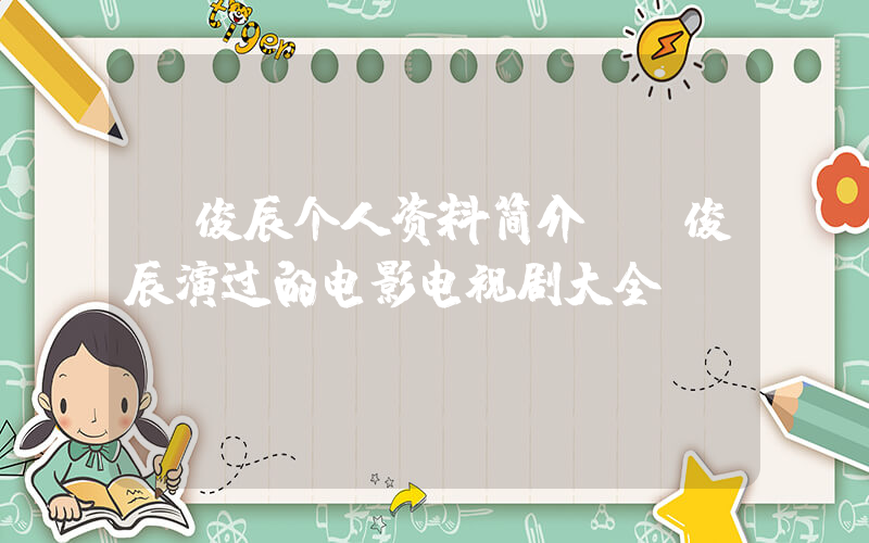 郭俊辰个人资料简介，郭俊辰演过的电影电视剧大全插图