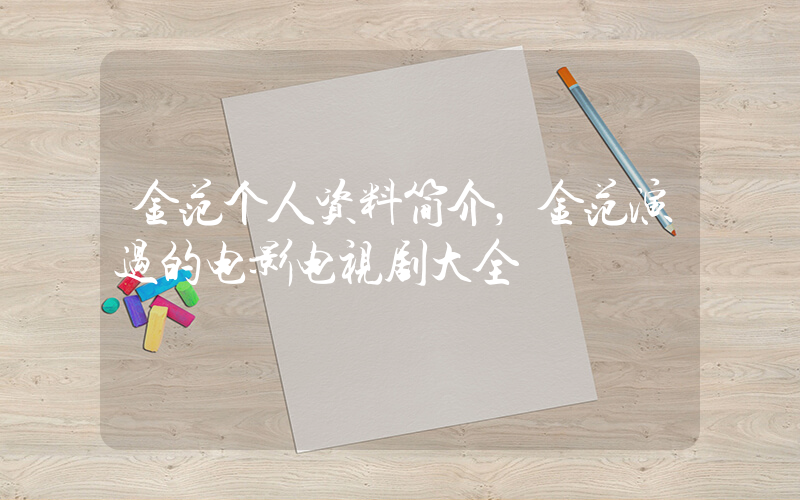 金范个人资料简介，金范演过的电影电视剧大全插图