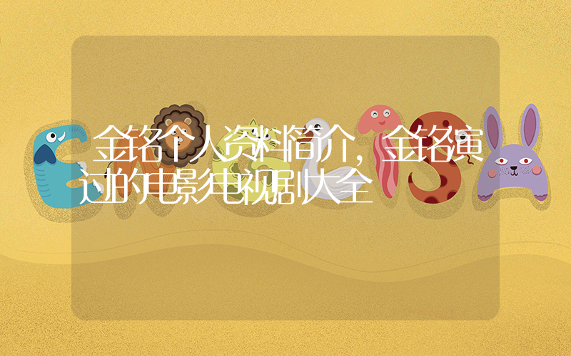 金铭个人资料简介，金铭演过的电影电视剧大全插图