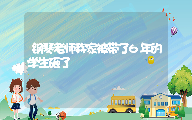 钢琴老师称家被带了6年的学生砸了插图
