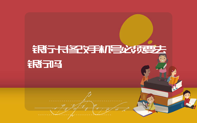 银行卡修改手机号必须要去银行吗插图