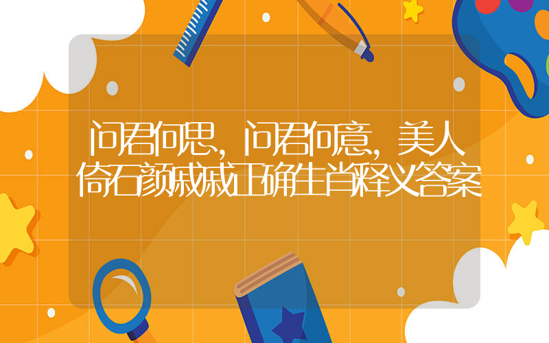 问君何思,问君何意,美人倚石颜戚戚正确生肖释义答案插图 问君何思,问君何意,美人倚石颜戚戚正确生肖释义答案插图