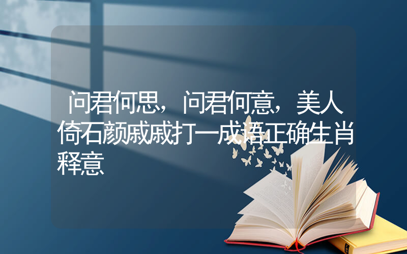 问君何思，问君何意，美人倚石颜戚戚打一成语正确生肖释意插图