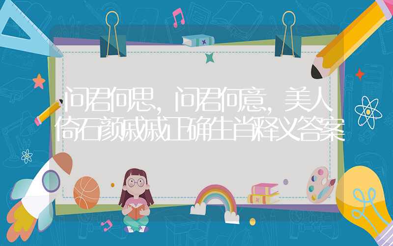 问君何思，问君何意，美人倚石颜戚戚正确生肖释义答案插图