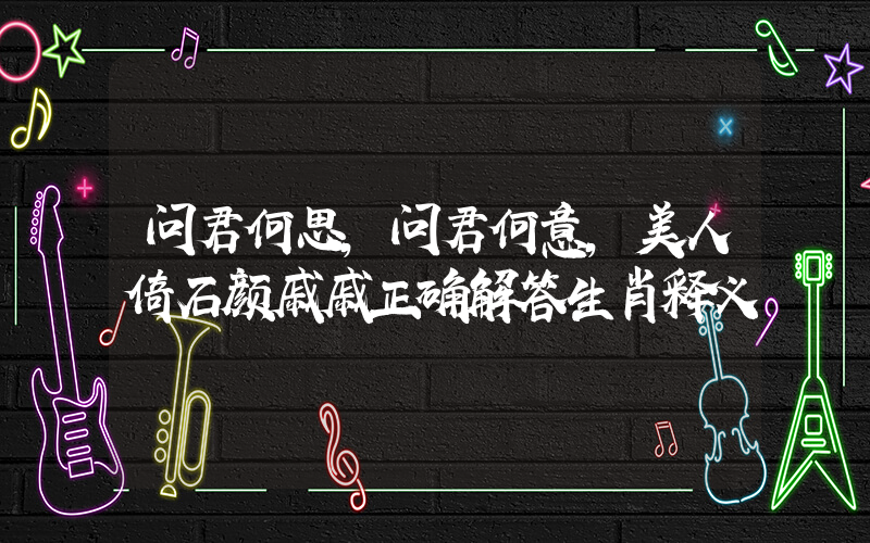 问君何思，问君何意，美人倚石颜戚戚正确解答生肖释义插图