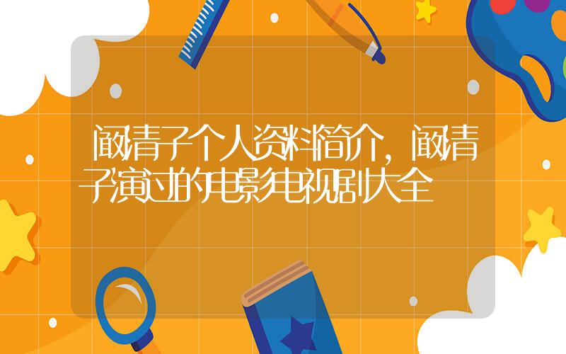 阚清子个人资料简介，阚清子演过的电影电视剧大全插图