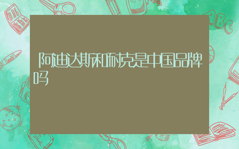 阿迪达斯和耐克是中国品牌吗插图