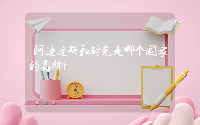 阿迪达斯和耐克是哪个国家的品牌？插图