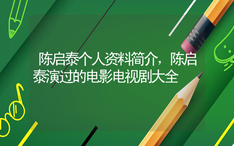 陈启泰个人资料简介，陈启泰演过的电影电视剧大全插图