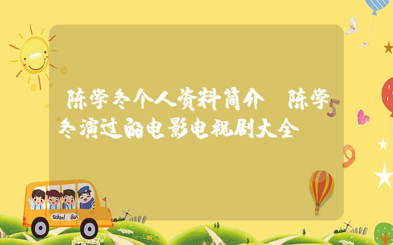 陈学冬个人资料简介，陈学冬演过的电影电视剧大全插图