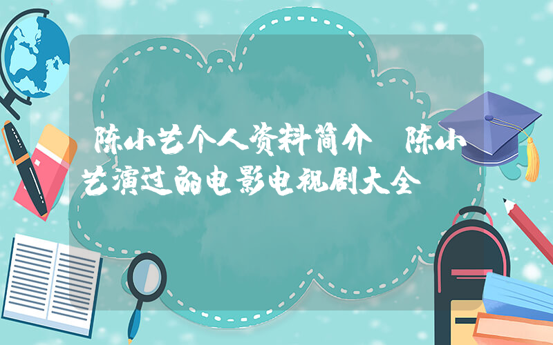 陈小艺个人资料简介,陈小艺演过的电影电视剧大全插图 陈小艺个人资料简介,陈小艺演过的电影电视剧大全插图