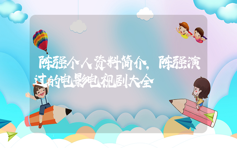 陈强个人资料简介，陈强演过的电影电视剧大全插图