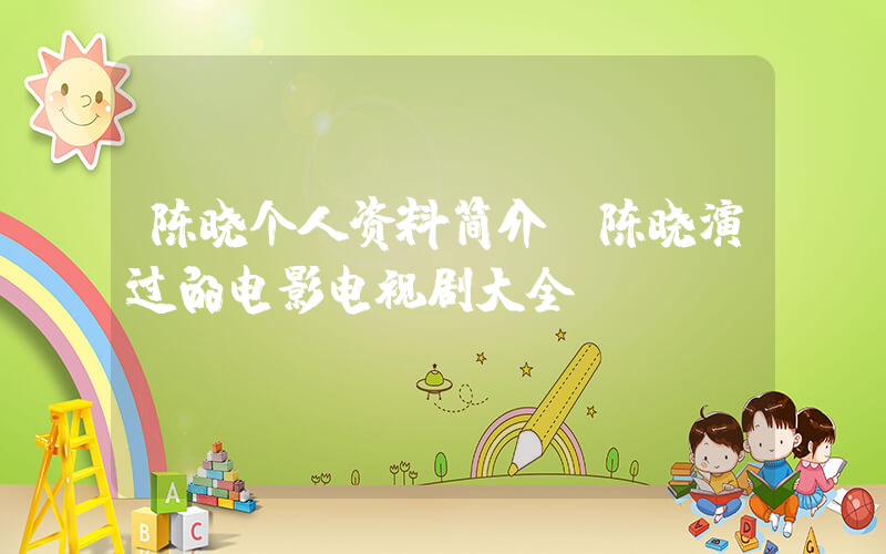 陈晓个人资料简介,陈晓演过的电影电视剧大全插图 陈晓个人资料简介,陈晓演过的电影电视剧大全插图